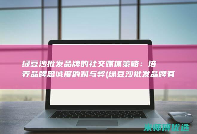 绿豆沙批发品牌的社交媒体策略：培养品牌忠诚度的利与弊 (绿豆沙批发品牌有哪些)