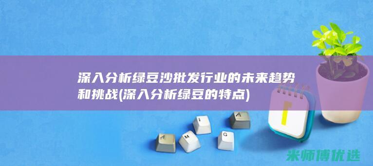 深入分析绿豆沙批发行业的未来趋势和挑战 (深入分析绿豆的特点)