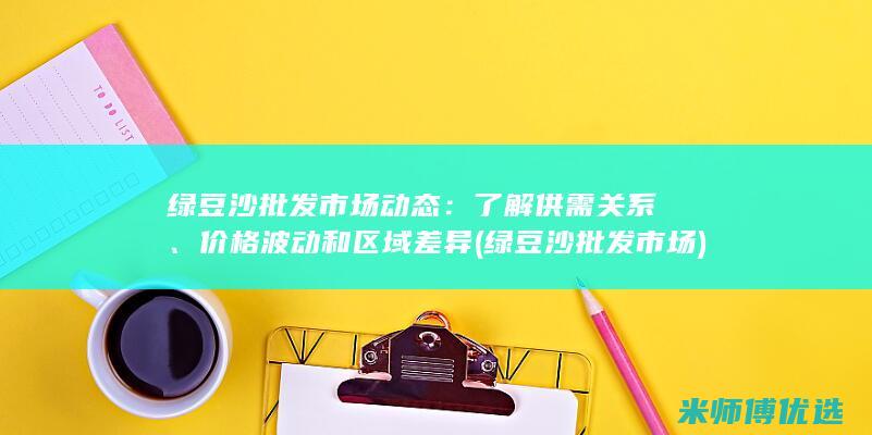 绿豆沙批发市场动态：了解供需关系、价格波动和区域差异 (绿豆沙批发市场)