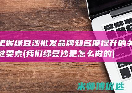 把握绿豆沙批发品牌知名度提升的关键要素 (我们绿豆沙是怎么做的)