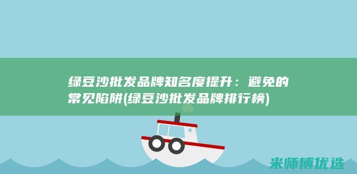 绿豆沙批发品牌知名度提升：避免的常见陷阱 (绿豆沙批发品牌排行榜)