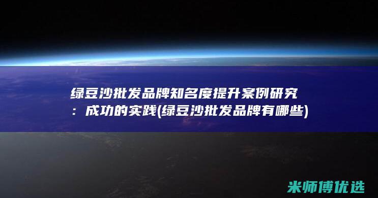 绿豆沙批发品牌知名度提升案例研究：成功的实践 (绿豆沙批发品牌有哪些)