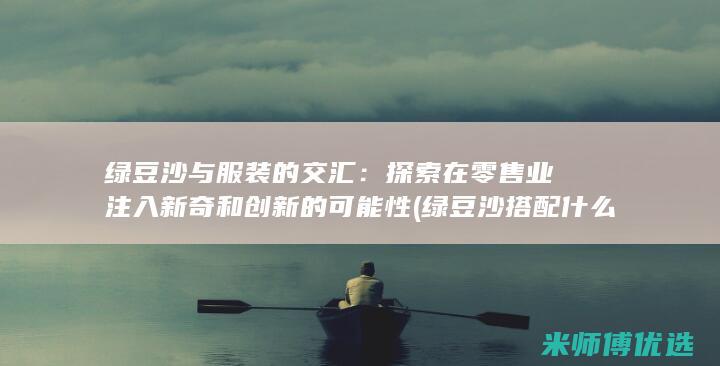 绿豆沙与服装的交汇：探索在零售业注入新奇和创新的可能性 (绿豆沙搭配什么比较好)