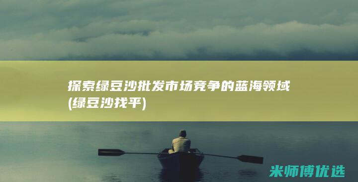 探索绿豆沙批发市场竞争的蓝海领域 (绿豆沙找平)