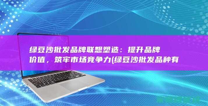 绿豆沙批发品牌联想塑造：提升品牌价值，筑牢市场竞争力 (绿豆沙批发品种有哪些)