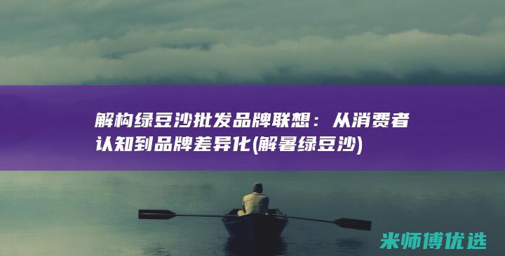 解构绿豆沙批发品牌联想：从消费者认知到品牌差异化 (解暑绿豆沙)