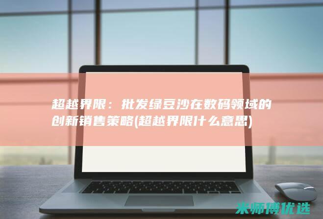 超越界限：批发绿豆沙在数码领域的创新销售策略 (超越界限什么意思)