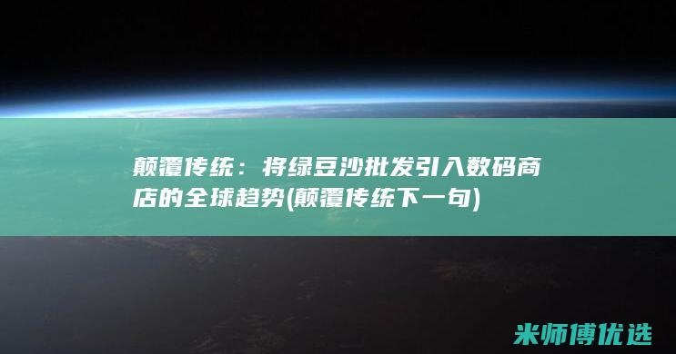 颠覆传统：将绿豆沙批发引入数码商店的全球趋势 (颠覆传统下一句)