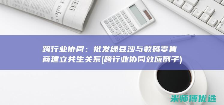 跨行业协同：批发绿豆沙与数码零售商建立共生关系 (跨行业协同效应例子)