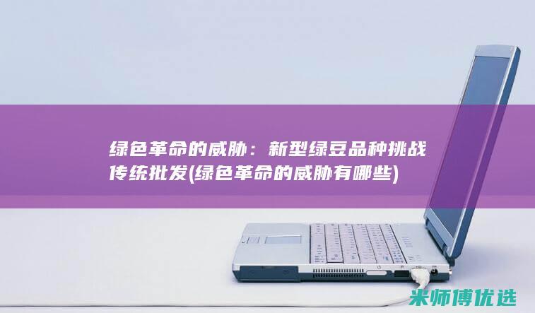 绿色革命的威胁：新型绿豆品种挑战传统批发 (绿色革命的威胁有哪些)