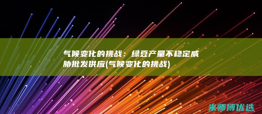 气候变化的挑战：绿豆产量不稳定威胁批发供应 (气候变化的挑战)