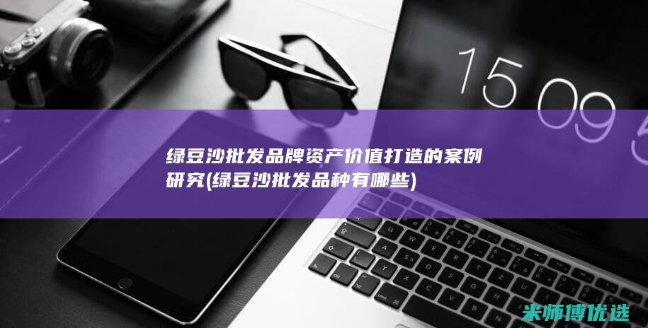 绿豆沙批发品牌资产价值打造的案例研究 (绿豆沙批发品种有哪些)