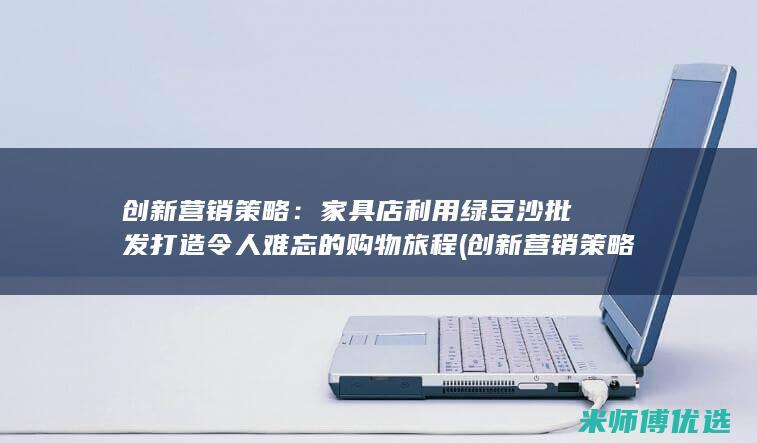 创新营销策略：家具店利用绿豆沙批发打造令人难忘的购物旅程 (创新营销策略方式)