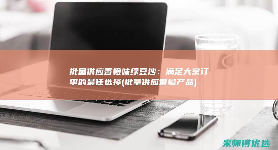 批量供应香橙味绿豆沙：满足大宗订单的最佳选择 (批量供应香橙产品)