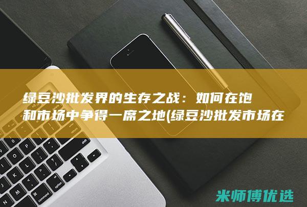 绿豆沙批发界的生存之战：如何在饱和市场中争得一席之地 (绿豆沙批发市场在哪里)