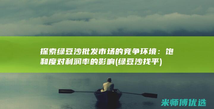 探索绿豆沙批发市场的竞争环境：饱和度对利润率的影响 (绿豆沙找平)