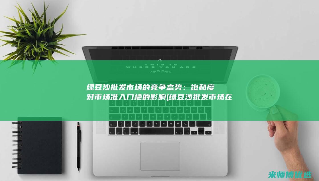 绿豆沙批发市场的竞争态势：饱和度对市场准入门槛的影响 (绿豆沙批发市场在哪里)