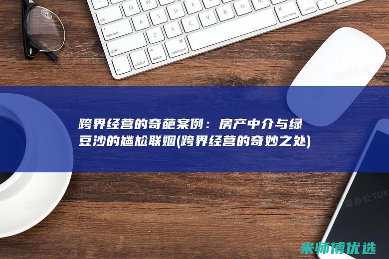 跨界经营的奇葩案例：房产中介与绿豆沙的尴尬联姻 (跨界经营的奇妙之处)