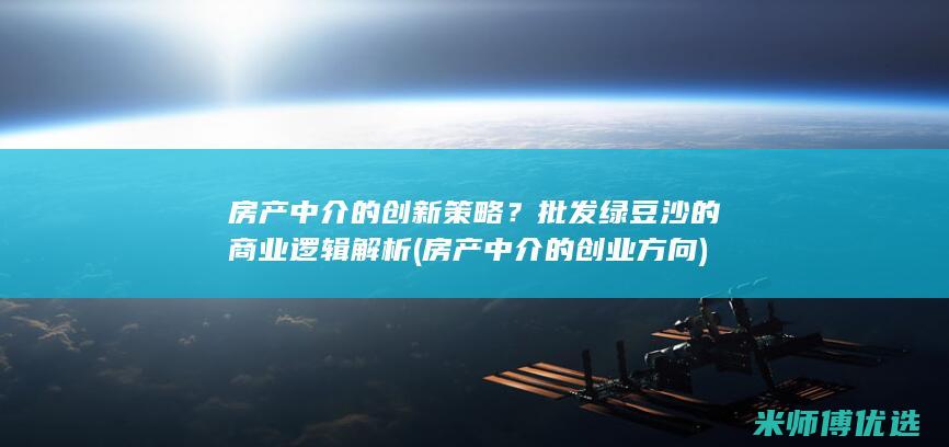 房产中介的创新策略？批发绿豆沙的商业逻辑解析 (房产中介的创业方向)