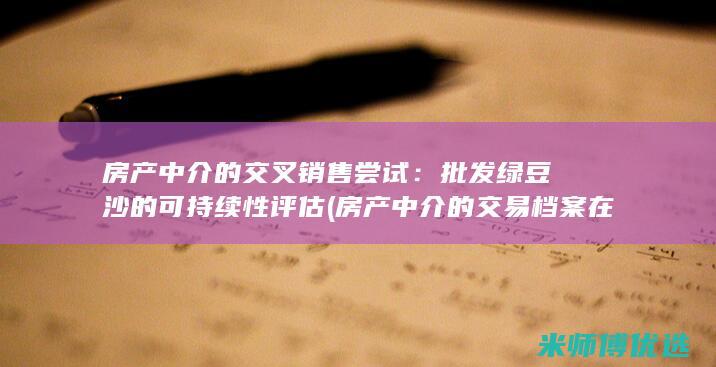 房产中介的交叉销售尝试：批发绿豆沙的可持续性评估 (房产中介的交易档案在哪里)