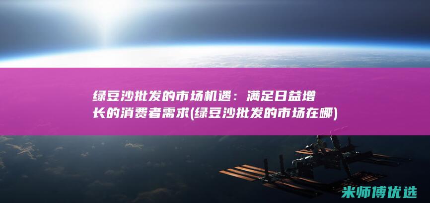 绿豆沙批发的市场机遇：满足日益增长的消费者需求 (绿豆沙批发的市场在哪)