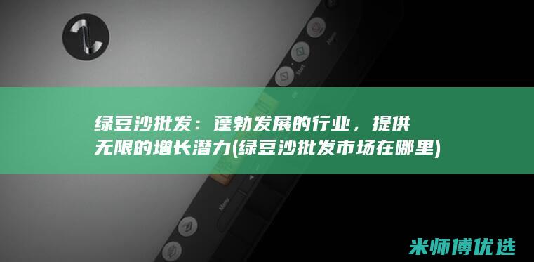 绿豆沙批发：蓬勃发展的行业，提供无限的增长潜力 (绿豆沙批发市场在哪里)