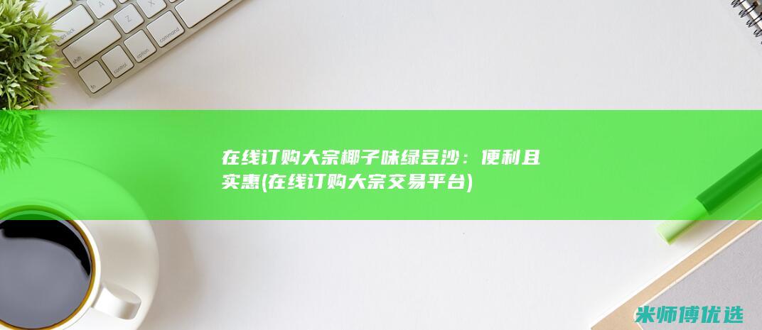 在线订购大宗椰子味绿豆沙：便利且实惠 (在线订购大宗交易平台)