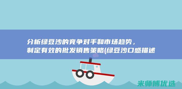 分析绿豆沙的竞争对手和市场趋势，制定有效的批发销售策略 (绿豆沙口感描述)