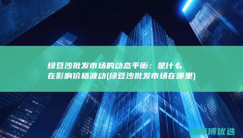 绿豆沙批发市场的动态平衡：是什么在影响价格波动 (绿豆沙批发市场在哪里)