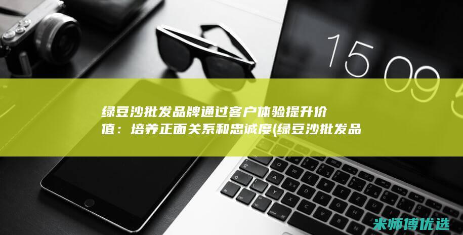 绿豆沙批发品牌通过客户体验提升价值：培养正面关系和忠诚度 (绿豆沙批发品种有哪些)