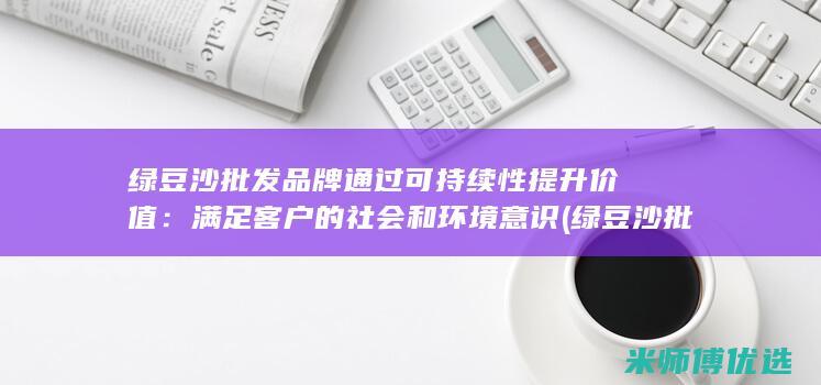 绿豆沙批发品牌通过可持续性提升价值：满足客户的社会和环境意识 (绿豆沙批发品种有哪些)