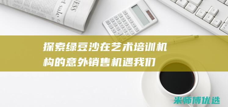 探索绿豆沙在艺术培训机构的意外销售机遇 (我们绿豆沙是怎么做的)