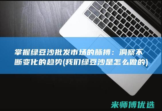 掌握绿豆沙批发市场的脉搏：洞察不断变化的趋势 (我们绿豆沙是怎么做的)