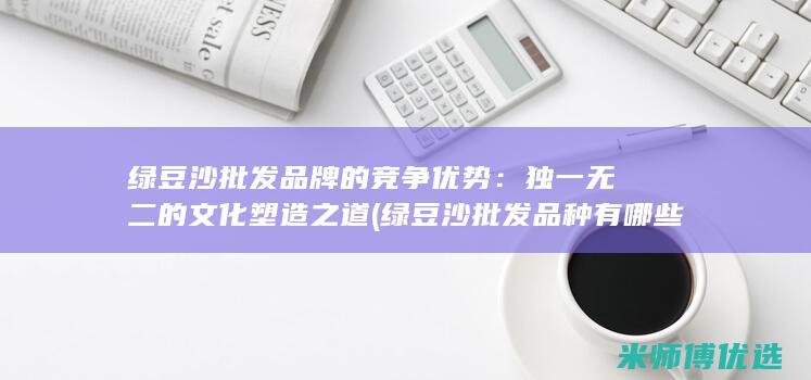 绿豆沙批发品牌的竞争优势：独一无二的文化塑造之道 (绿豆沙批发品种有哪些)