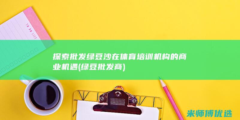 探索批发绿豆沙在体育培训机构的商业机遇 (绿豆批发商)