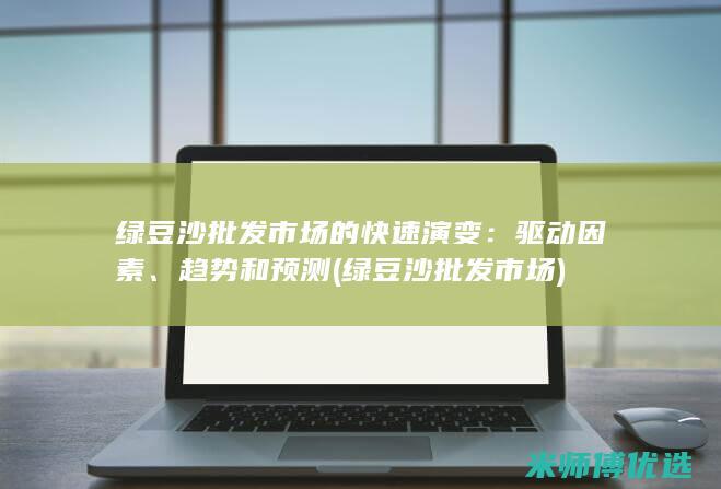 绿豆沙批发市场的快速演变：驱动因素、趋势和预测 (绿豆沙批发市场)