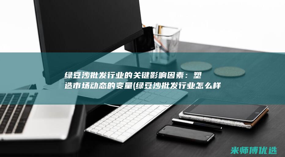 绿豆沙批发行业的关键影响因素：塑造市场动态的变量 (绿豆沙批发行业怎么样)