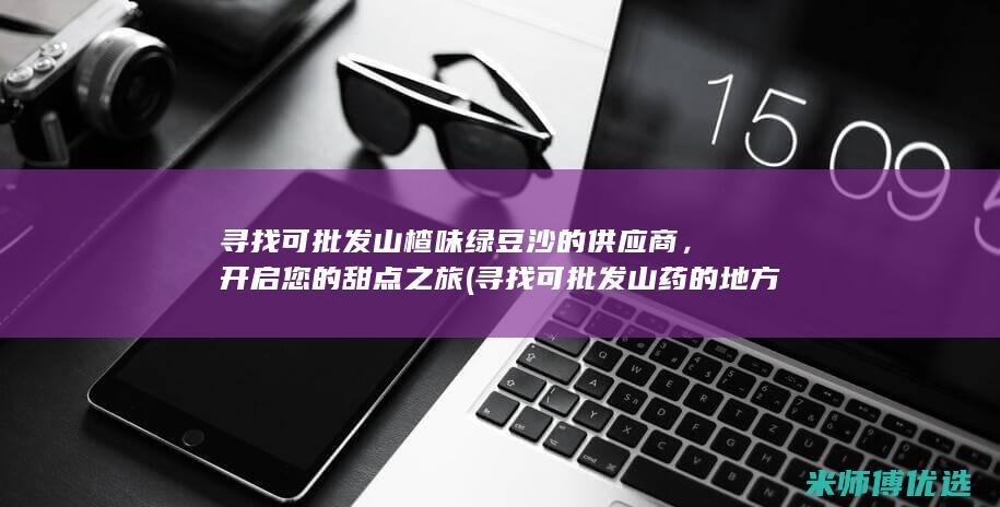 寻找可批发山楂味绿豆沙的供应商，开启您的甜点之旅 (寻找可批发山药的地方)