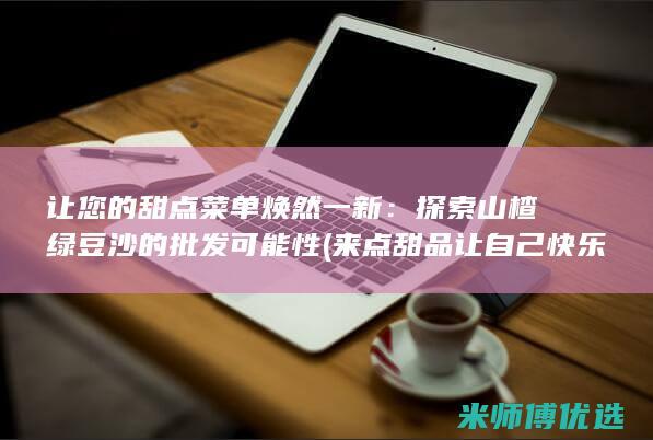 让您的甜点菜单焕然一新：探索山楂绿豆沙的批发可能性 (来点甜品让自己快乐)