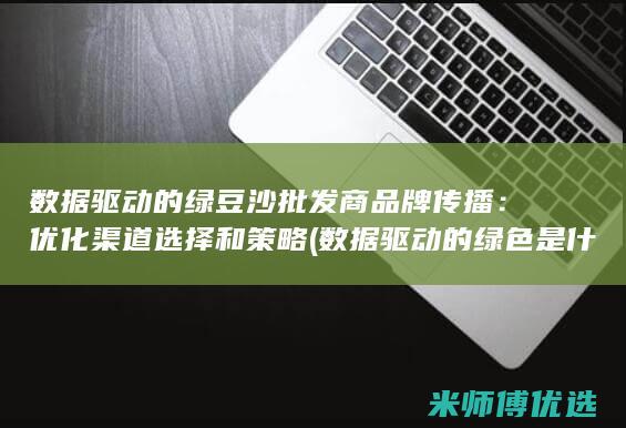 数据驱动的绿豆沙批发商品牌传播：优化渠道选择和策略 (数据驱动的绿色是什么)