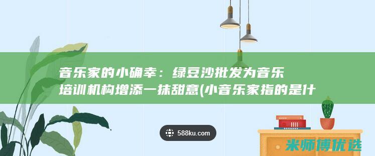 音乐家的小确幸：绿豆沙批发为音乐培训机构增添一抹甜意 (小音乐家指的是什么意思)