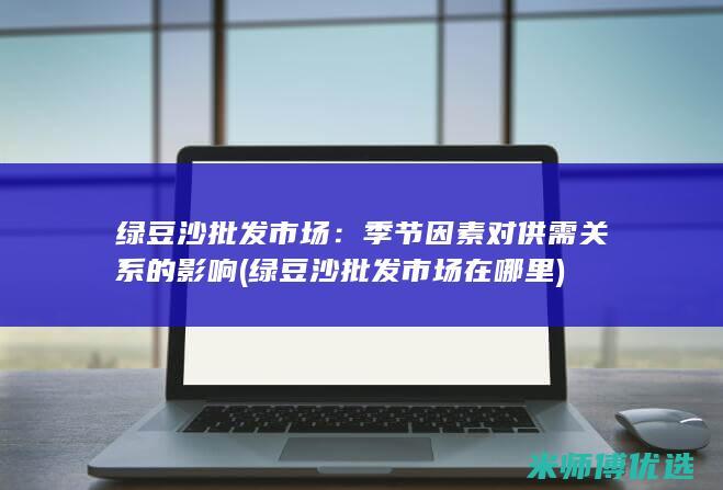 绿豆沙批发市场：季节因素对供需关系的影响 (绿豆沙批发市场在哪里)