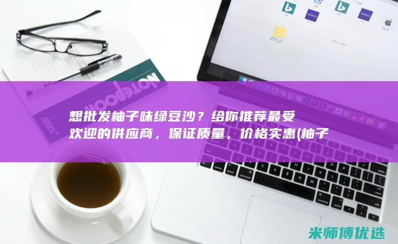 想批发柚子味绿豆沙？给你推荐最受欢迎的供应商，保证质量，价格实惠 (柚子怎么批发出去)