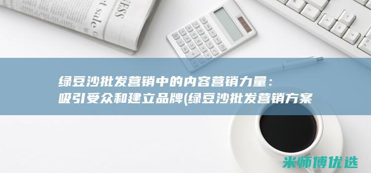 绿豆沙批发营销中的内容营销力量：吸引受众和建立品牌 (绿豆沙批发营销方案)