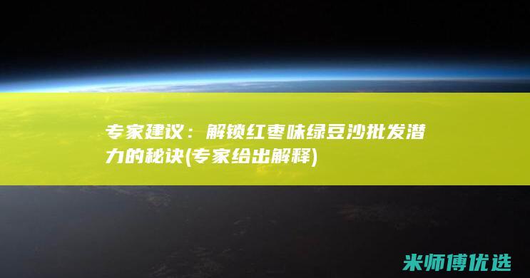 专家建议：解锁红枣味绿豆沙批发潜力的秘诀 (专家给出解释)