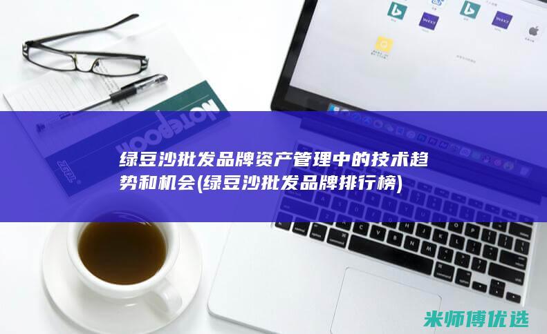 绿豆沙批发品牌资产管理中的技术趋势和机会 (绿豆沙批发品牌排行榜)