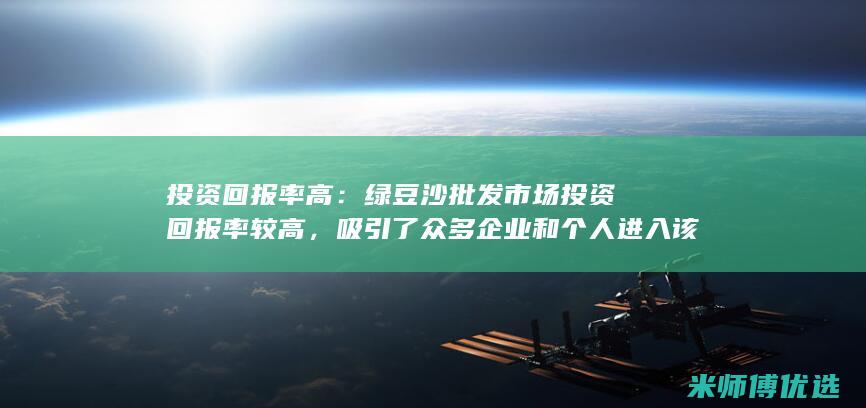 投资回报率高：绿豆沙批发市场投资回报率较高，吸引了众多企业和个人进入该行业。 (投资回报百科)