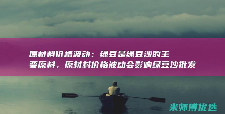 原材料价格波动：绿豆是绿豆沙的主要原料，原材料价格波动会影响绿豆沙批发市场的利润率。 (的原材料)