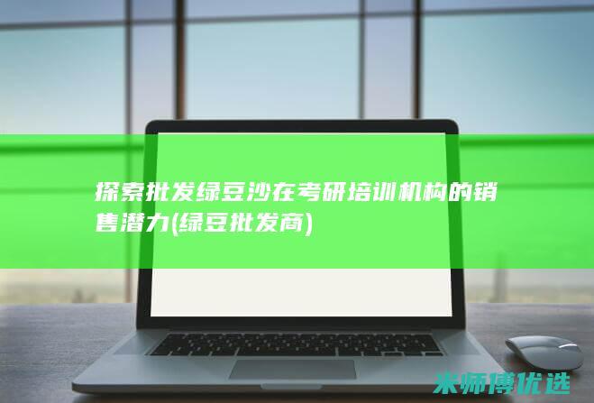 探索批发绿豆沙在考研培训机构的销售潜力 (绿豆批发商)