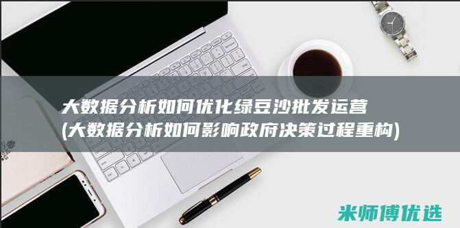 大数据分析如何优化绿豆沙批发运营 (大数据分析如何影响政府决策过程重构)